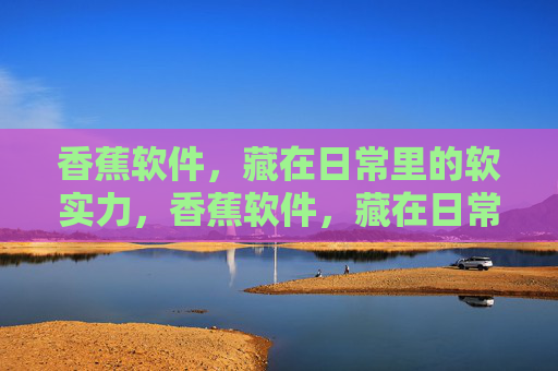 香蕉软件,藏在日常里的软实力,香蕉软件,藏在日常的软实力