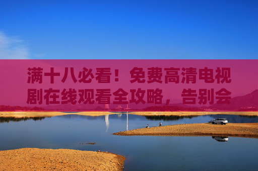 满十八必看!免费高清电视剧在线观看全攻略,告别会员烦恼,满十八必看!免费高清电视剧在线观看全攻略,告别会员烦恼