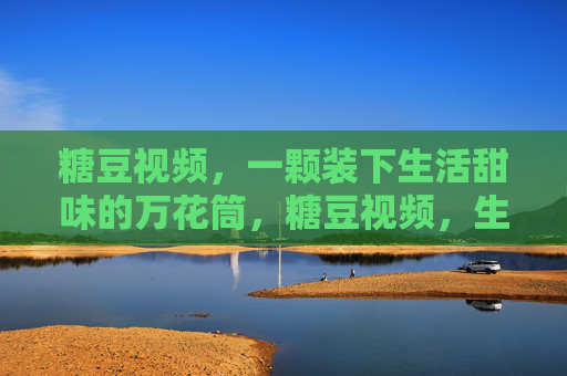 糖豆视频,一颗装下生活甜味的万花筒,糖豆视频,生活甜味的万花筒