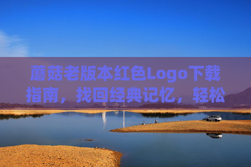 蘑菇老版本红色Logo下载指南,找回经典记忆,轻松获取资源,蘑菇老版本红色Logo下载指南,找回经典记忆,轻松获取资源