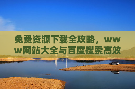 免费资源下载全攻略,www网站大全与百度搜索高效技巧,免费资源下载全攻略,网站大全与百度搜索高效技巧