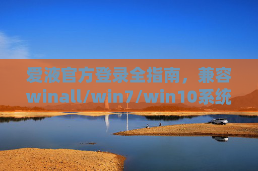 爱液官方登录全指南,兼容winall/win7/win10系统及百度移动端(m.)操作详解,爱液官方登录全指南,兼容Windows全系统及百度移动端操作详解