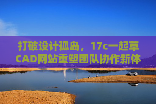 打破设计孤岛,17c一起草CAD网站重塑团队协作新体验,17c一起草CAD网站,打破设计孤岛,重塑团队协作新体验