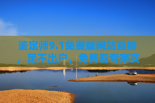 鉴定师9.1免费版网站直播，足不出户，免费看专家实时鉴宝！鉴定师9.1免费版直播，足不出户，免费看专家实时鉴宝
