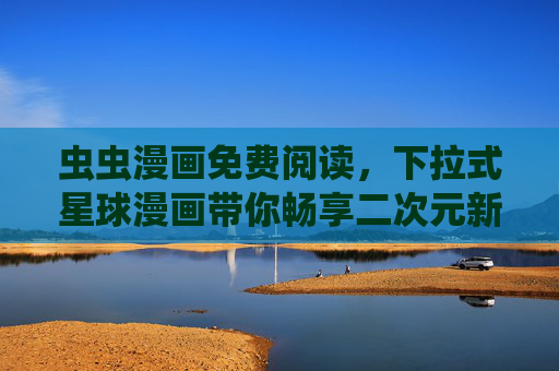 虫虫漫画免费阅读,下拉式星球漫画带你畅享二次元新体验,下拉式星球虫虫漫画,免费畅享二次元新体验
