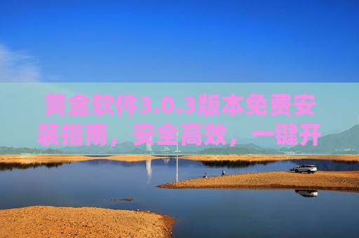 黄金软件3.0.3版本免费安装指南,安全高效,一键开启高效体验,黄金软件3.0.3免费安装指南,安全高效,一键开启高效体验