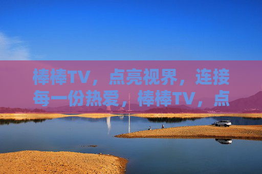 棒棒TV,点亮视界,连接每一份热爱,棒棒TV,点亮视界,连接热爱