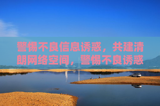 警惕不良信息诱惑,共建清朗网络空间,警惕不良诱惑,共建清朗网络