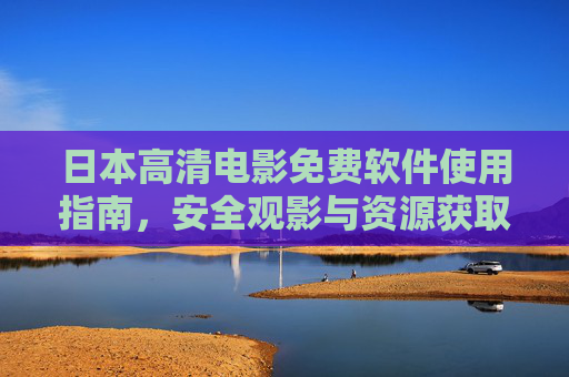 日本高清电影免费软件使用指南,安全观影与资源获取全攻略,日本高清电影免费软件安全观影与资源获取全攻略