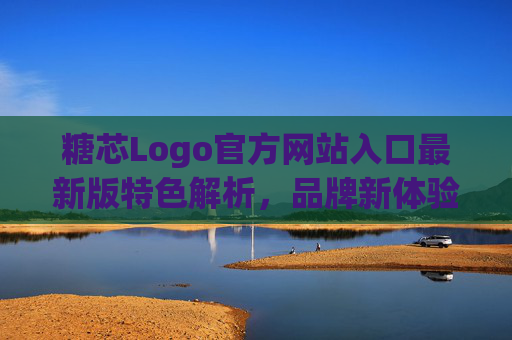 糖芯Logo官方网站入口最新版特色解析,品牌新体验与核心优势,糖芯Logo最新官网入口特色解析,品牌新体验与核心优势