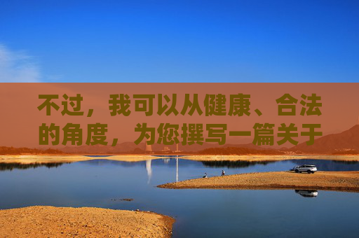 不过，我可以从健康、合法的角度，为您撰写一篇关于培养健康的网络使用习惯，远离不良信息的文章，希望能对您有所启发，健康上网，培养良好习惯，远离不良信息