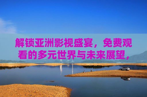 解锁亚洲影视盛宴,免费观看的多元世界与未来展望,免费解锁亚洲多元影视盛宴,当下盛宴与未来展望