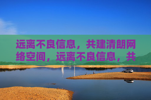 远离不良信息，共建清朗网络空间，远离不良信息，共建清朗网络