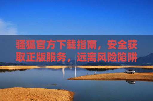 骚狐官方下载指南,安全获取正版服务,远离风险陷阱,骚狐官方下载指南,安全获取正版,远离风险陷阱