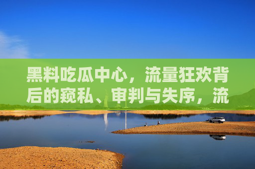 黑料吃瓜中心，流量狂欢背后的窥私、审判与失序，流量狂欢背后的窥私、审判与失序