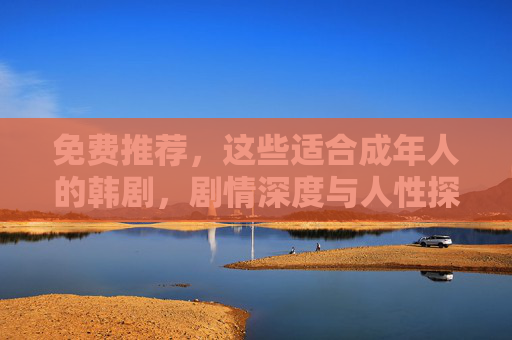 免费推荐，这些适合成年人的韩剧，剧情深度与人性探讨不容错过，成年人韩剧推荐，深度剧情与人性探讨佳作