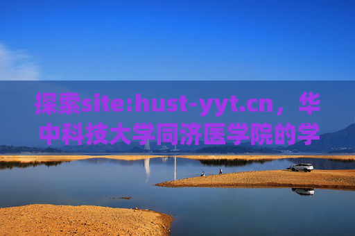 探索site:hust-yyt.cn,华中科技大学同济医学院的学术与服务平台,探索华中科技大学同济医学院学术与服务平台