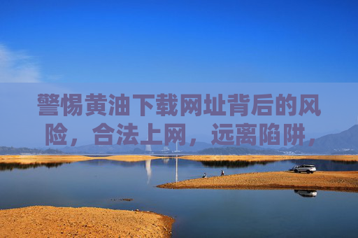 警惕黄油下载网址背后的风险,合法上网,远离陷阱,警惕黄油下载网址风险,合法上网远离陷阱