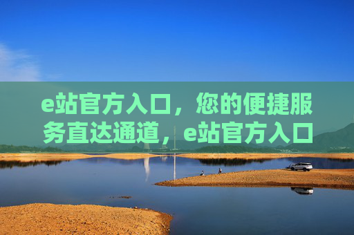 e站官方入口,您的便捷服务直达通道,e站官方入口,便捷服务直达通道