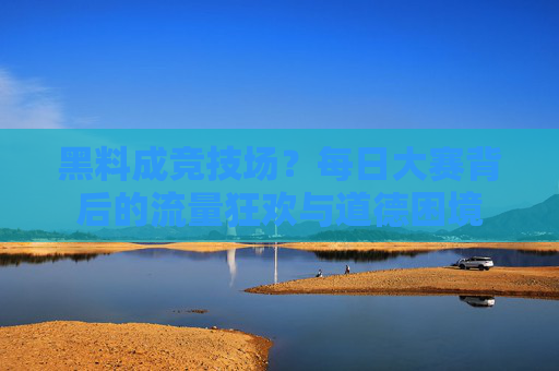 黑料成竞技场?每日大赛背后的流量狂欢与道德困境