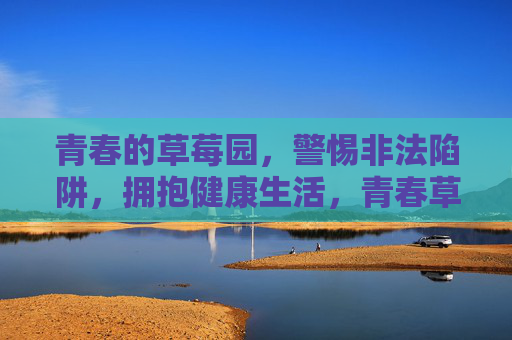 青春的草莓园,警惕非法陷阱,拥抱健康生活,青春草莓园,警惕陷阱,拥抱健康