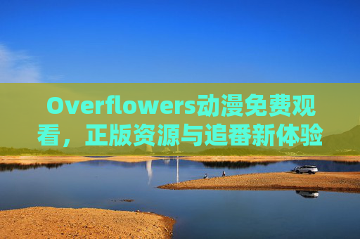 Overflowers动漫免费观看,正版资源与追番新体验,让热爱零门槛,Overflowers动漫,免费观看正版资源,追番新体验零门槛