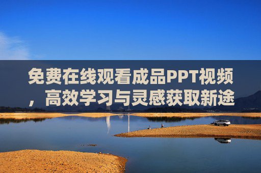 免费在线观看成品PPT视频,高效学习与灵感获取新途径,免费在线观看成品PPT视频,高效学习与灵感获取新途径