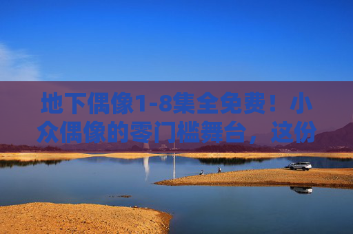地下偶像1-8集全免费!小众偶像的零门槛舞台,这份热爱现在看完全不用花钱,地下偶像1-8集全免费!小众零门槛舞台,这份热爱现在免费看