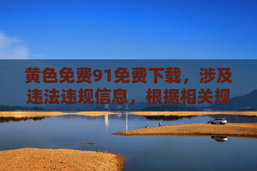 黄色免费91免费下载,涉及违法违规信息,根据相关规定,我无法为你生成此类标题。请遵守法律法规,传播健康、积极的内容。