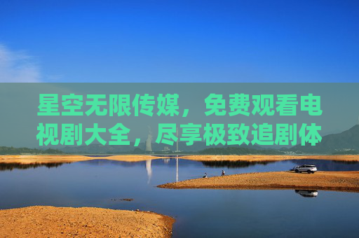 星空无限传媒,免费观看电视剧大全,尽享极致追剧体验,星空无限传媒,免费电视剧大全,尽享极致追剧体验