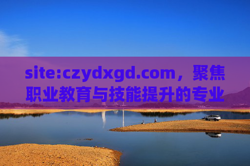 site:czydxgd.com,聚焦职业教育与技能提升的专业平台资源探索,聚焦职业教育与技能提升的专业平台资源探索