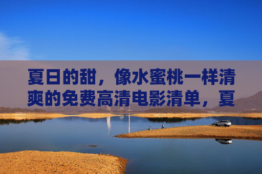夏日的甜,像水蜜桃一样清爽的免费高清电影清单,夏日水蜜桃般清爽,免费高清电影清单
