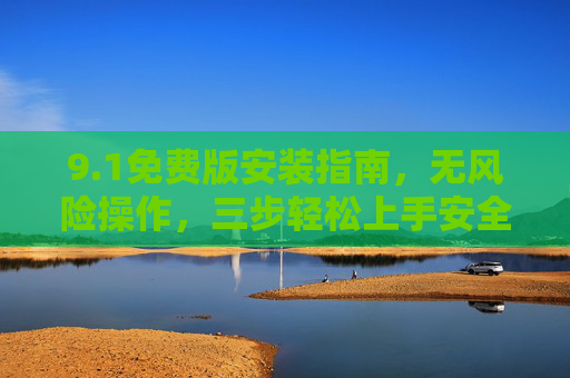 9.1免费版安装指南,无风险操作,三步轻松上手安全无忧,1免费版安装指南,三步轻松上手,安全无忧