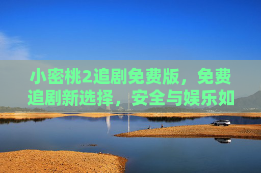 小密桃2追剧免费版,免费追剧新选择,安全与娱乐如何兼顾?小密桃2免费追剧,安全娱乐兼顾的新选择