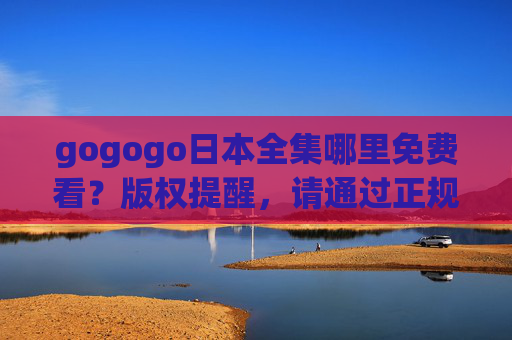 gogogo日本全集哪里免费看?版权提醒,请通过正规渠道观看,gogogo日本全集,版权提醒,请通过正规渠道观看