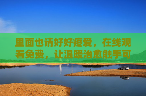 里面也请好好疼爱,在线观看免费,让温暖治愈触手可及,温暖治愈触手可及,免费在线观看,好好疼爱