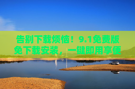 告别下载烦恼！9.1免费版免下载安装，一键即用享便捷