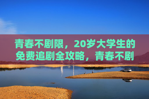 青春不剧限，20岁大学生的免费追剧全攻略，青春不剧限，大学生免费追剧全攻略