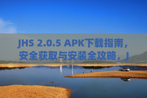 JHS 2.0.5 APK下载指南，安全获取与安装全攻略，JHS 2.0.5 APK安全下载安装全攻略