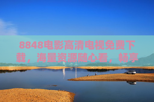 8848电影高清电视免费下载，海量资源随心看，畅享极致视觉体验，8848电影高清电视免费下载，海量资源畅享极致视觉体验