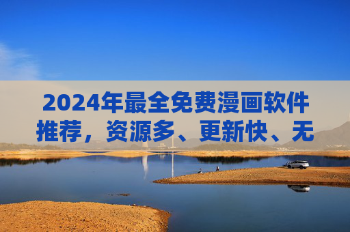 2024年最全免费漫画软件推荐,资源多、更新快、无广告,总有一款适合你!2024年最全免费漫画软件推荐,资源多更新快无广告,总有一款适合你