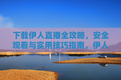 下载伊人直播全攻略,安全观看与实用技巧指南,伊人直播全攻略,安全下载与观看实用指南