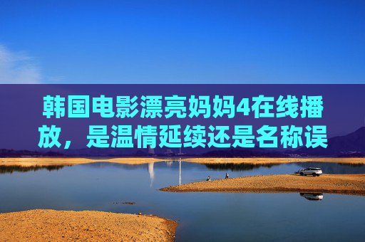 韩国电影漂亮妈妈4在线播放，是温情延续还是名称误传？漂亮妈妈4在线播放，温情延续还是名称误传？