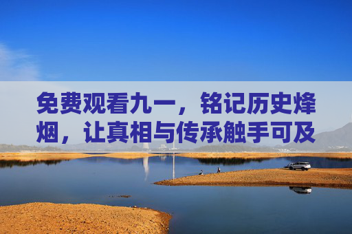免费观看九一，铭记历史烽烟，让真相与传承触手可及，免费观看九一八，铭记烽烟传承真相