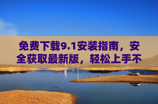 免费下载9.1安装指南,安全获取最新版,轻松上手不踩坑,免费下载9.1安装指南,安全获取最新版,轻松上手不踩坑