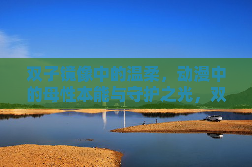 双子镜像中的温柔,动漫中的母性本能与守护之光,双子镜像,动漫母性本能的温柔守护之光