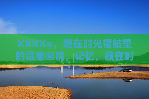 XXXXx，藏在时光褶皱里的温柔回响，记忆，藏在时光褶皱里的温柔回响