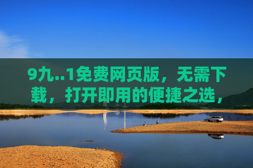 9九..1免费网页版,无需下载,打开即用的便捷之选,免费网页版,打开即用的便捷之选