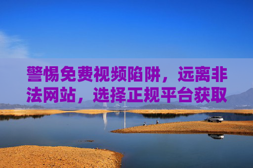 警惕免费视频陷阱,远离非法网站,选择正规平台获取内容,警惕免费视频陷阱,远离非法网站,选择正规平台获取内容