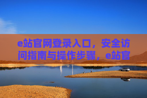 e站官网登录入口，安全访问指南与操作步骤，e站官网安全登录入口及操作指南